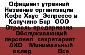 Официант утренний › Название организации ­ Кофе Хаус. Эспрессо и Капучино Бар, ООО › Отрасль предприятия ­ Обслуживающий персонал, секретариат, АХО › Минимальный оклад ­ 20 000 - Все города Работа » Вакансии   . Адыгея респ.,Адыгейск г.